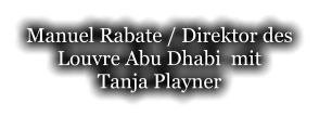 Manuel Rabate / Direktor des Louvre Abu Dhabi  mit  Tanja Playner