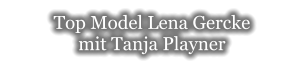 Top Model Lena Gercke  mit Tanja Playner